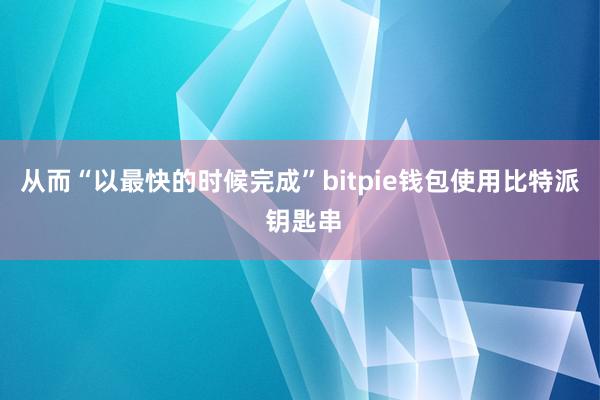 从而“以最快的时候完成”bitpie钱包使用比特派 钥匙串