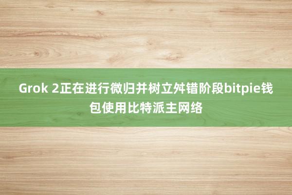 Grok 2正在进行微归并树立舛错阶段bitpie钱包使用比特派主网络