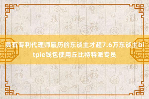 具有专利代理师履历的东谈主才超7.6万东谈主bitpie钱包使用丘比特特派专员