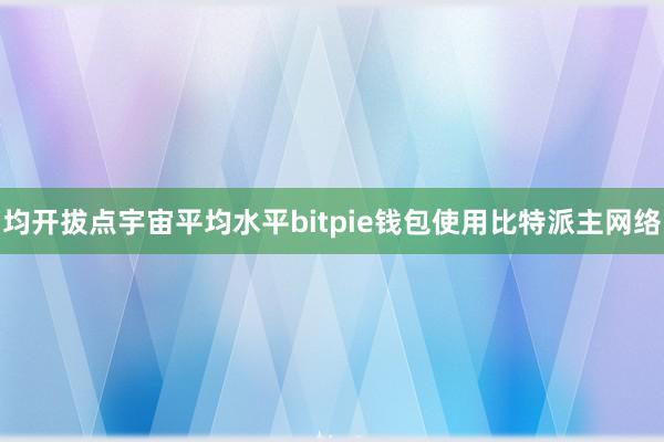 均开拔点宇宙平均水平bitpie钱包使用比特派主网络