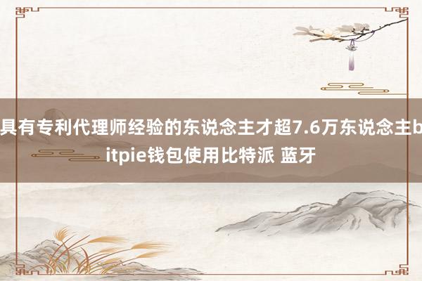 具有专利代理师经验的东说念主才超7.6万东说念主bitpie钱包使用比特派 蓝牙