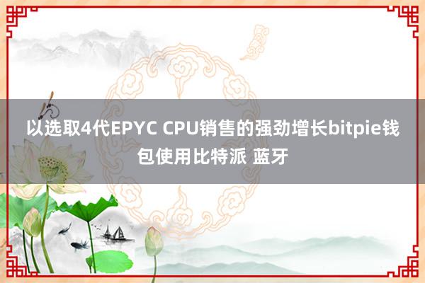 以选取4代EPYC CPU销售的强劲增长bitpie钱包使用比特派 蓝牙