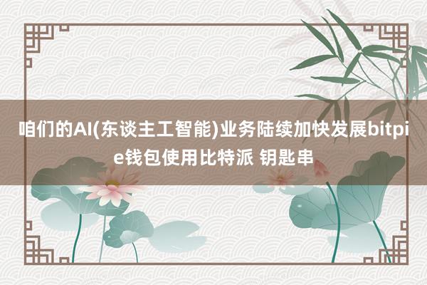 咱们的AI(东谈主工智能)业务陆续加快发展bitpie钱包使用比特派 钥匙串