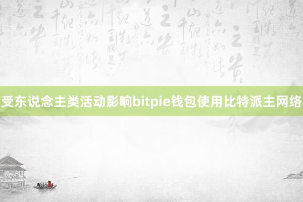 受东说念主类活动影响bitpie钱包使用比特派主网络