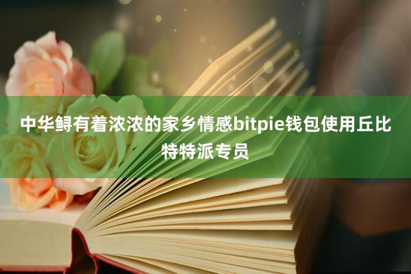 中华鲟有着浓浓的家乡情感bitpie钱包使用丘比特特派专员