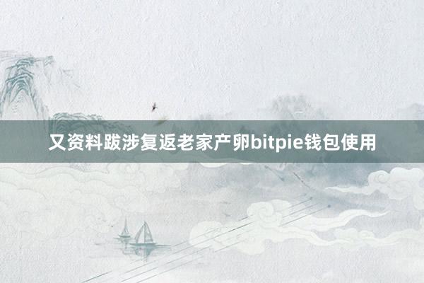 又资料跋涉复返老家产卵bitpie钱包使用