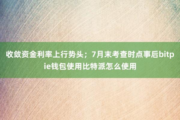 收敛资金利率上行势头；7月末考查时点事后bitpie钱包使用比特派怎么使用