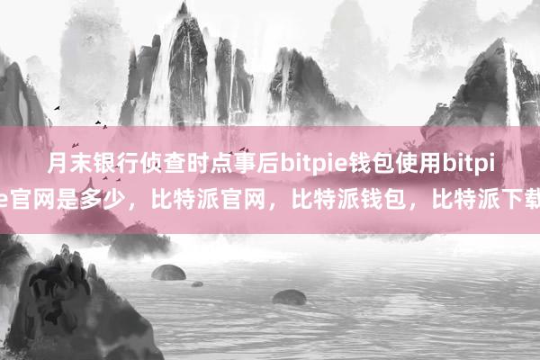 月末银行侦查时点事后bitpie钱包使用bitpie官网是多少，比特派官网，比特派钱包，比特派下载