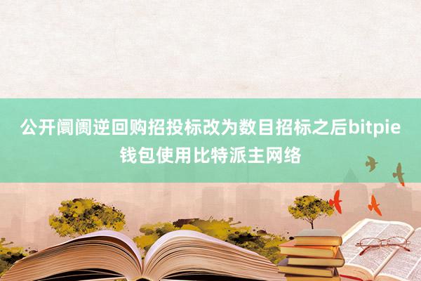 公开阛阓逆回购招投标改为数目招标之后bitpie钱包使用比特派主网络