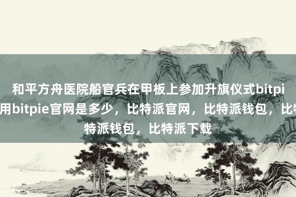 和平方舟医院船官兵在甲板上参加升旗仪式bitpie钱包使用bitpie官网是多少，比特派官网，比特派钱包，比特派下载