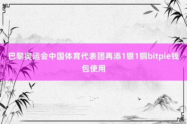 巴黎奥运会中国体育代表团再添1银1铜bitpie钱包使用