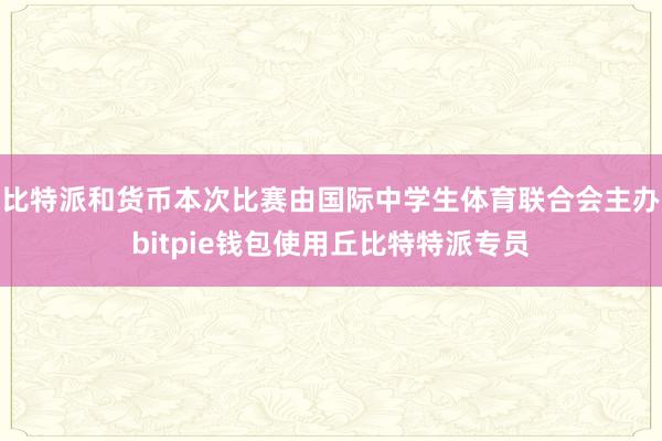 比特派和货币本次比赛由国际中学生体育联合会主办bitpie钱包使用丘比特特派专员