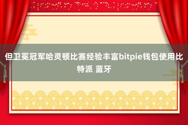 但卫冕冠军哈灵顿比赛经验丰富bitpie钱包使用比特派 蓝牙