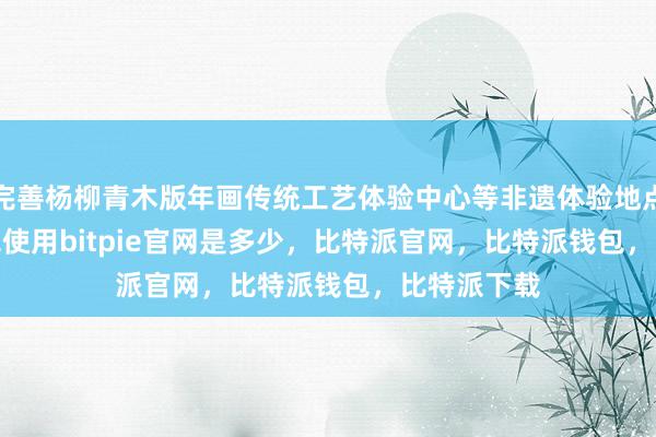 完善杨柳青木版年画传统工艺体验中心等非遗体验地点bitpie钱包使用bitpie官网是多少，比特派官网，比特派钱包，比特派下载