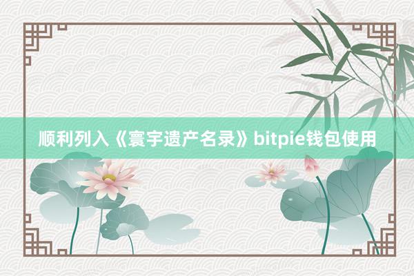 顺利列入《寰宇遗产名录》bitpie钱包使用