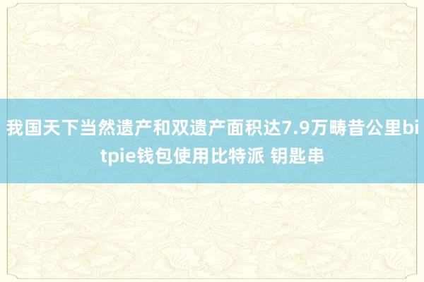 我国天下当然遗产和双遗产面积达7.9万畴昔公里bitpie钱包使用比特派 钥匙串