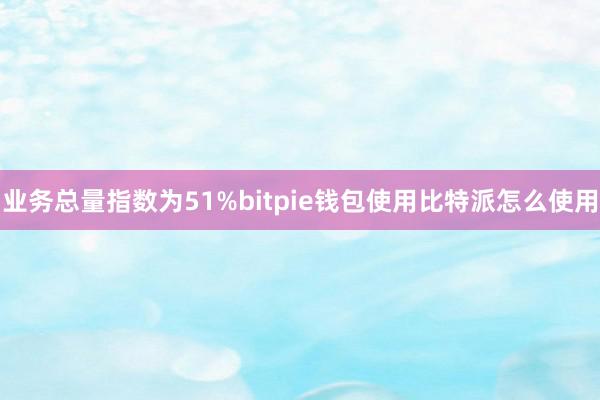 业务总量指数为51%bitpie钱包使用比特派怎么使用