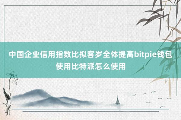 中国企业信用指数比拟客岁全体提高bitpie钱包使用比特派怎么使用