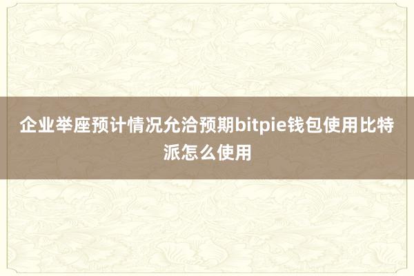 企业举座预计情况允洽预期bitpie钱包使用比特派怎么使用