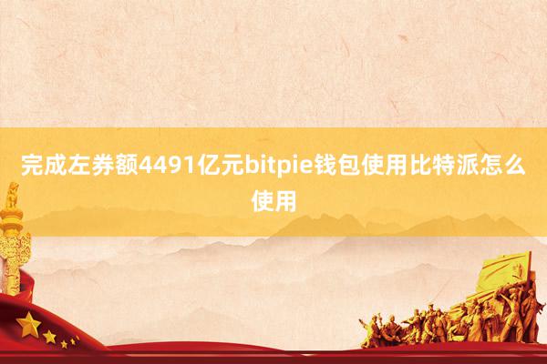 完成左券额4491亿元bitpie钱包使用比特派怎么使用