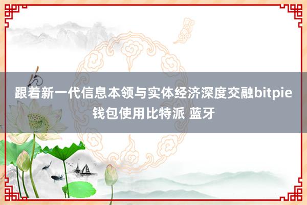 跟着新一代信息本领与实体经济深度交融bitpie钱包使用比特派 蓝牙