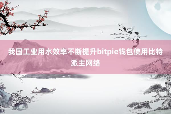 我国工业用水效率不断提升bitpie钱包使用比特派主网络