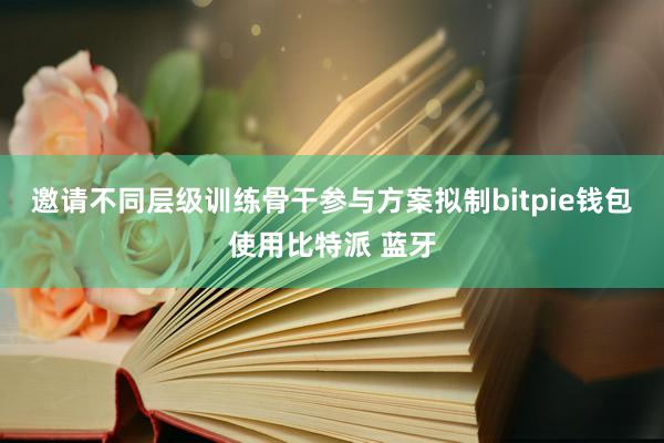 邀请不同层级训练骨干参与方案拟制bitpie钱包使用比特派 蓝牙