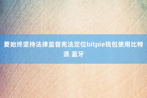 要始终坚持法律监督宪法定位bitpie钱包使用比特派 蓝牙