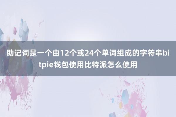 助记词是一个由12个或24个单词组成的字符串bitpie钱包使用比特派怎么使用