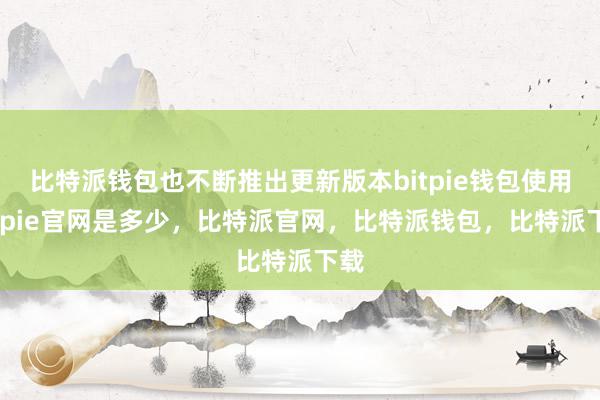 比特派钱包也不断推出更新版本bitpie钱包使用bitpie官网是多少，比特派官网，比特派钱包，比特派下载