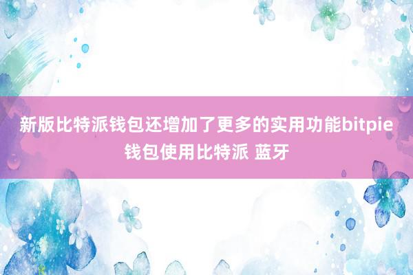 新版比特派钱包还增加了更多的实用功能bitpie钱包使用比特派 蓝牙