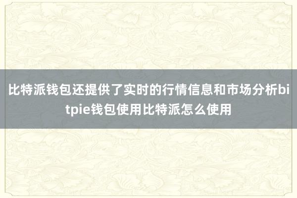 比特派钱包还提供了实时的行情信息和市场分析bitpie钱包使用比特派怎么使用