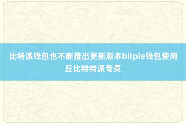 比特派钱包也不断推出更新版本bitpie钱包使用丘比特特派专员