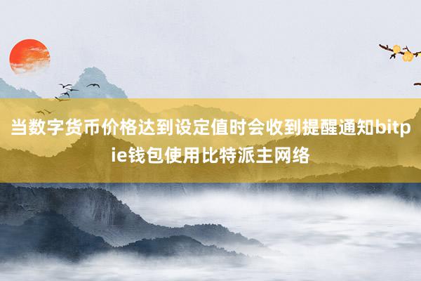 当数字货币价格达到设定值时会收到提醒通知bitpie钱包使用比特派主网络