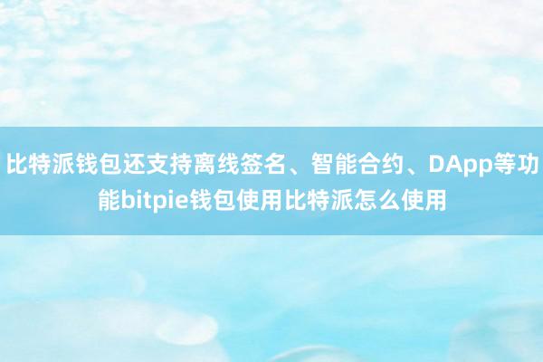 比特派钱包还支持离线签名、智能合约、DApp等功能bitpie钱包使用比特派怎么使用