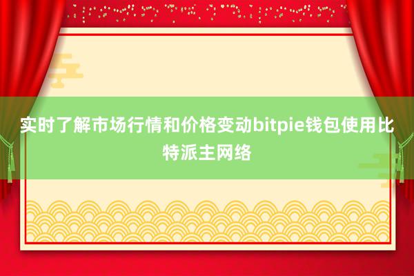 实时了解市场行情和价格变动bitpie钱包使用比特派主网络