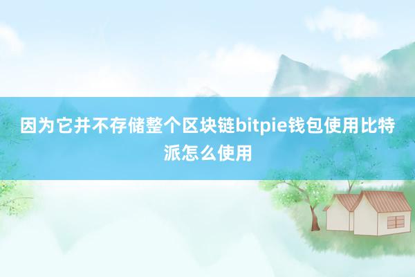 因为它并不存储整个区块链bitpie钱包使用比特派怎么使用