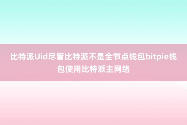 比特派Uid尽管比特派不是全节点钱包bitpie钱包使用比特派主网络