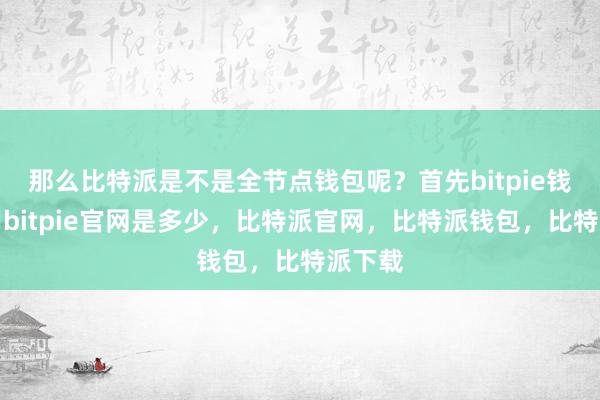 那么比特派是不是全节点钱包呢？首先bitpie钱包使用bitpie官网是多少，比特派官网，比特派钱包，比特派下载