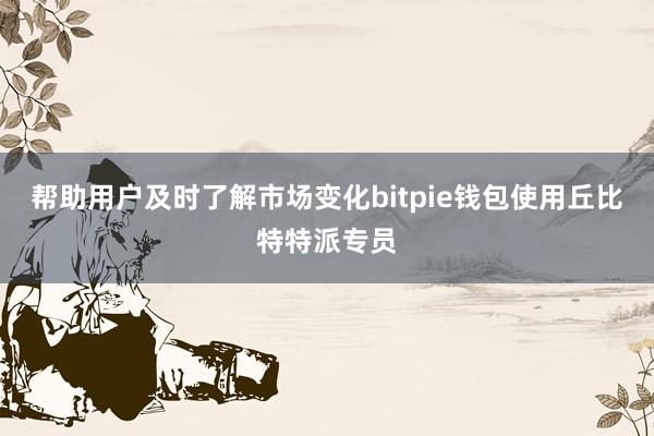 帮助用户及时了解市场变化bitpie钱包使用丘比特特派专员