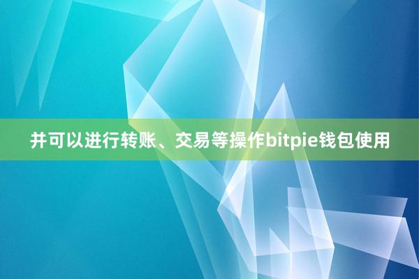 并可以进行转账、交易等操作bitpie钱包使用