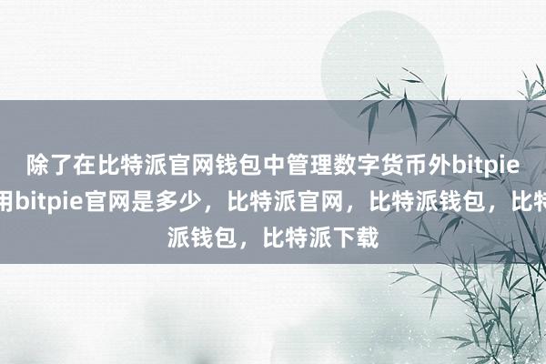 除了在比特派官网钱包中管理数字货币外bitpie钱包使用bitpie官网是多少，比特派官网，比特派钱包，比特派下载