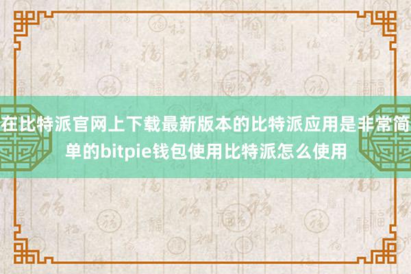 在比特派官网上下载最新版本的比特派应用是非常简单的bitpie钱包使用比特派怎么使用