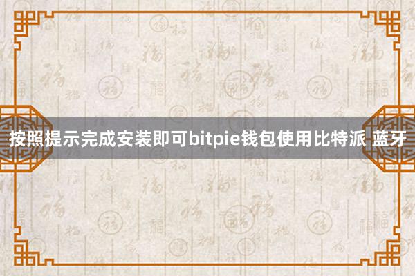 按照提示完成安装即可bitpie钱包使用比特派 蓝牙