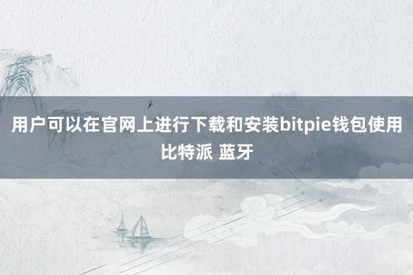 用户可以在官网上进行下载和安装bitpie钱包使用比特派 蓝牙