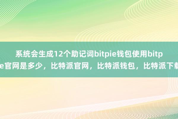 系统会生成12个助记词bitpie钱包使用bitpie官网是多少，比特派官网，比特派钱包，比特派下载