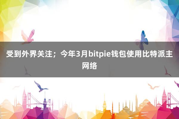 受到外界关注；今年3月bitpie钱包使用比特派主网络