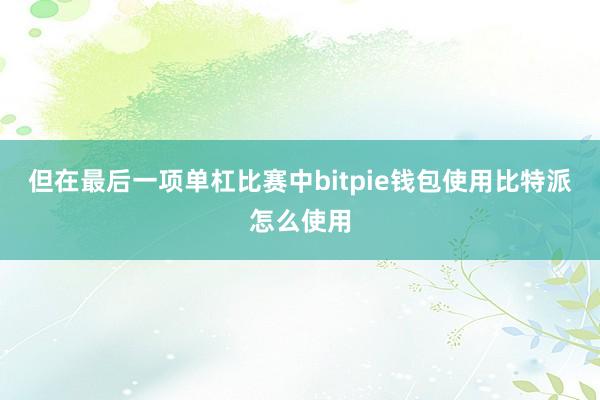 但在最后一项单杠比赛中bitpie钱包使用比特派怎么使用