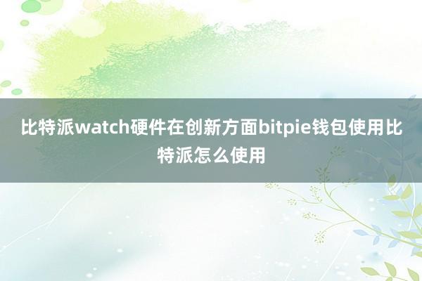 比特派watch硬件在创新方面bitpie钱包使用比特派怎么使用