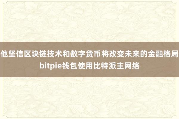 他坚信区块链技术和数字货币将改变未来的金融格局bitpie钱包使用比特派主网络